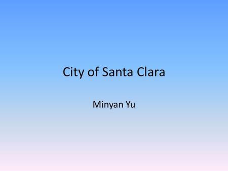 City of Santa Clara Minyan Yu. Introduction Have you ever wanted to visit a place that is close to many high tech companies, yet still has the long history.
