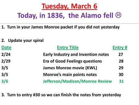 Tuesday, March 6 Today, in 1836, the Alamo fell  1. Turn in your James Monroe packet if you did not yesterday 2. Update your spiral DateEntry TitleEntry.