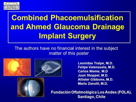 Combined Phacoemulsification and Ahmed Glaucoma Drainage Implant Surgery Leonidas Traipe, M.D. Felipe Valenzuela, M.D. Carlos Nieme, M.D Juan Stoppel,