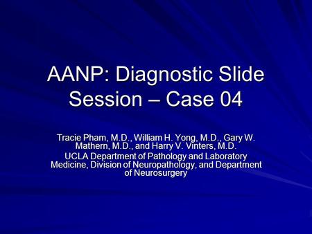 AANP: Diagnostic Slide Session – Case 04 Tracie Pham, M.D., William H. Yong, M.D., Gary W. Mathern, M.D., and Harry V. Vinters, M.D. UCLA Department of.