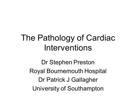 The Pathology of Cardiac Interventions Dr Stephen Preston Royal Bournemouth Hospital Dr Patrick J Gallagher University of Southampton.
