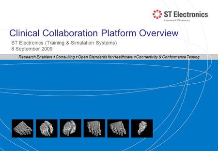 Clinical Collaboration Platform Overview ST Electronics (Training & Simulation Systems) 8 September 2009 Research Enablers  Consulting  Open Standards.