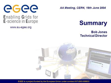 EGEE is a project funded by the European Union under contract IST-2003-508833 Summary Bob Jones Technical Director AA Meeting, CERN, 18th June 2004 www.eu-egee.org.