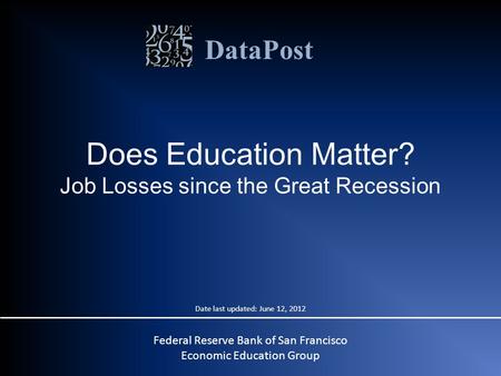 DataPost Does Education Matter? Job Losses since the Great Recession Federal Reserve Bank of San Francisco Economic Education Group Date last updated: