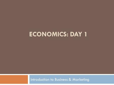 ECONOMICS: DAY 1 Introduction to Business & Marketing.