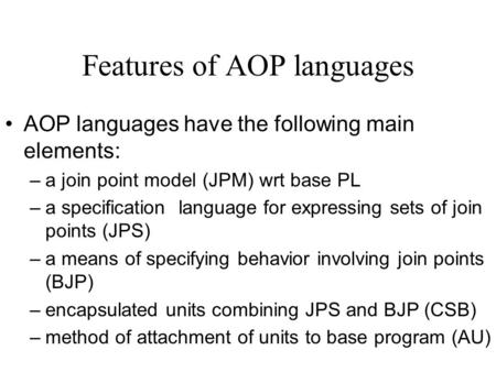 Features of AOP languages AOP languages have the following main elements: –a join point model (JPM) wrt base PL –a specification language for expressing.