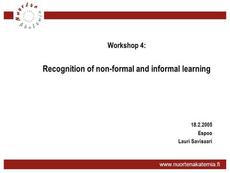 Www.nuortenakatemia.fi Workshop 4: Recognition of non-formal and informal learning 18.2.2005 Espoo Lauri Savisaari.
