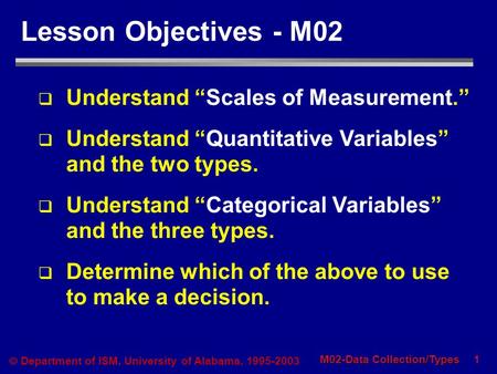 1 M02-Data Collection/Types  Department of ISM, University of Alabama, 1995-2003 Lesson Objectives - M02  Understand “Scales of Measurement.”  Understand.