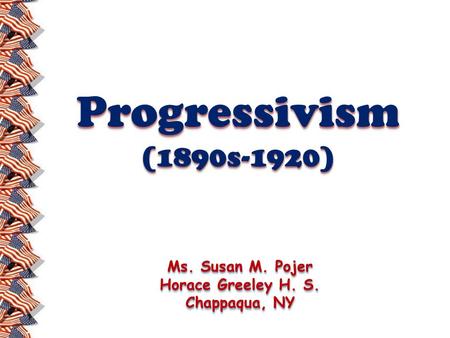 Progressivism(1890s-1920)Progressivism(1890s-1920) Ms. Susan M. Pojer Horace Greeley H. S. Chappaqua, NY Ms. Susan M. Pojer Horace Greeley H. S. Chappaqua,