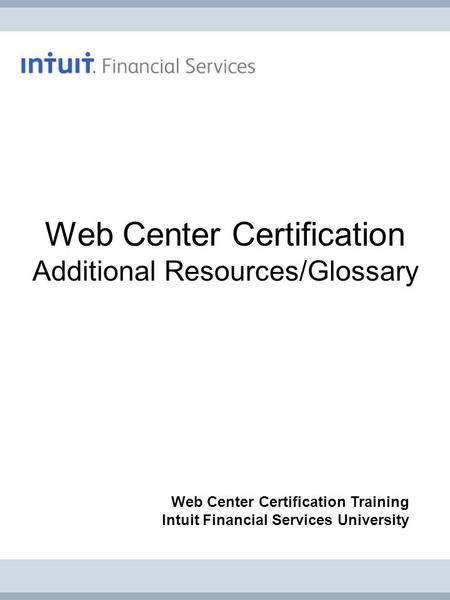 Web Center Certification Additional Resources/Glossary Web Center Certification Training Intuit Financial Services University.
