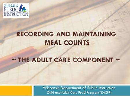 RECORDING AND MAINTAINING MEAL COUNTS ~ THE ADULT CARE COMPONENT ~ Wisconsin Department of Public Instruction Child and Adult Care Food Program (CACFP)