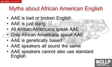 Myths about African American English AAE is bad or broken English AAE is just slang All African Americans speak AAE Only African Americans speak AAE AAE.