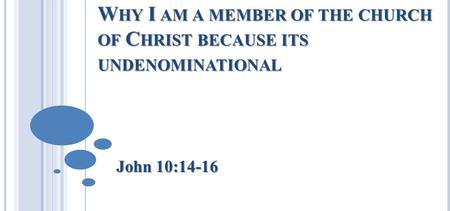W HY I AM A MEMBER OF THE CHURCH OF C HRIST BECAUSE ITS UNDENOMINATIONAL John 10:14-16.