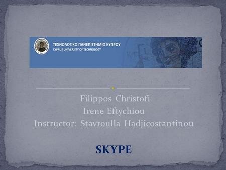 Filippos Christofi Irene Eftychiou Instructor: Stavroulla Hadjicostantinou SKYPE.