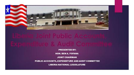 Liberia Joint Public Accounts, Expenditure & Audit Committee PRESENTED BY: HON. BEN A. FOFANA JOINT CHAIRMAN PUBLIC ACCOUNTS, EXPENDITURE AND AUDIT COMMITTEE.
