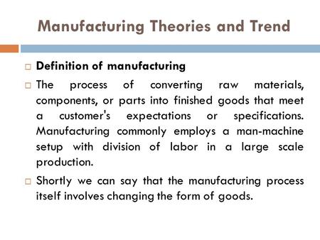 Manufacturing Theories and Trend  Definition of manufacturing  The process of converting raw materials, components, or parts into finished goods that.