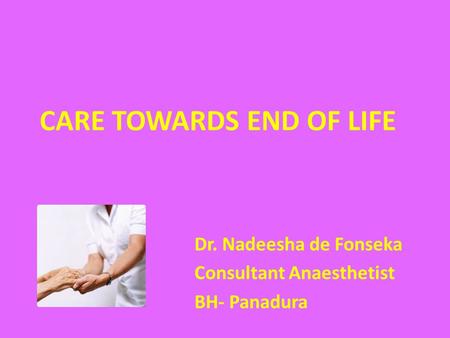 CARE TOWARDS END OF LIFE Dr. Nadeesha de Fonseka Consultant Anaesthetist BH- Panadura.