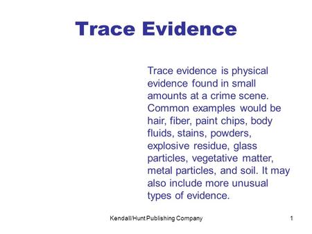 Kendall/Hunt Publishing Company1 Trace Evidence Trace evidence is physical evidence found in small amounts at a crime scene. Common examples would be hair,