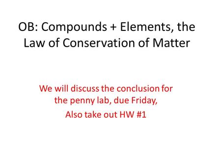 OB: Compounds + Elements, the Law of Conservation of Matter We will discuss the conclusion for the penny lab, due Friday, Also take out HW #1.