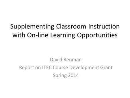 Supplementing Classroom Instruction with On-line Learning Opportunities David Reuman Report on ITEC Course Development Grant Spring 2014.