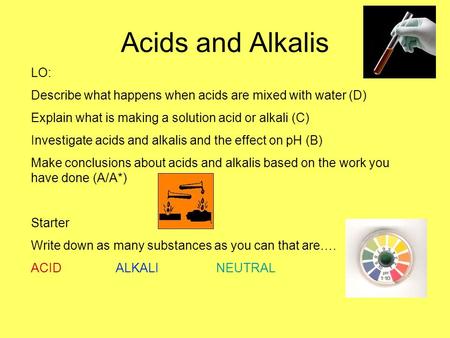 Acids and Alkalis LO: Describe what happens when acids are mixed with water (D) Explain what is making a solution acid or alkali (C) Investigate acids.