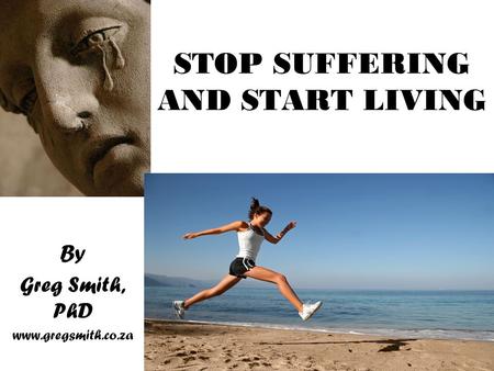STOP SUFFERING AND START LIVING By Greg Smith, PhD www.gregsmith.co.za.