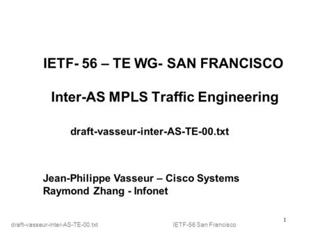 1 IETF- 56 – TE WG- SAN FRANCISCO Inter-AS MPLS Traffic Engineering draft-vasseur-inter-AS-TE-00.txt Jean-Philippe Vasseur – Cisco Systems Raymond Zhang.