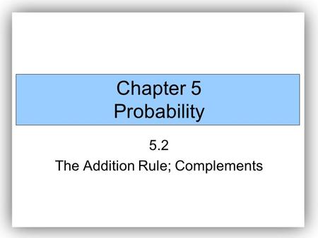 Chapter 5 Probability 5.2 The Addition Rule; Complements.