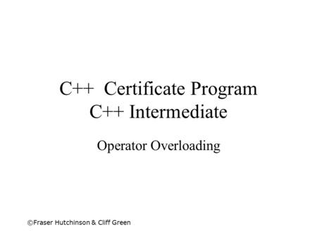 ©Fraser Hutchinson & Cliff Green C++ Certificate Program C++ Intermediate Operator Overloading.