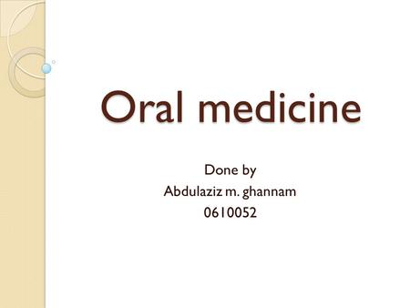 Oral medicine Done by Abdulaziz m. ghannam 0610052.