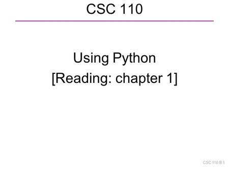 CSC 110 Using Python [Reading: chapter 1] CSC 110 B 1.