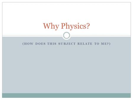 (HOW DOES THIS SUBJECT RELATE TO ME?) Why Physics?