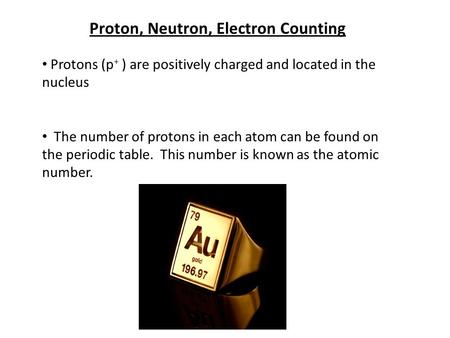 Proton, Neutron, Electron Counting Protons (p + ) are positively charged and located in the nucleus The number of protons in each atom can be found on.