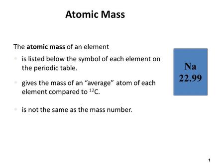 1 Atomic Mass The atomic mass of an element is listed below the symbol of each element on the periodic table. gives the mass of an “average” atom of each.
