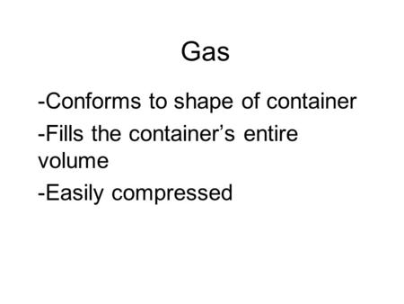 Gas -Conforms to shape of container -Fills the container’s entire volume -Easily compressed.