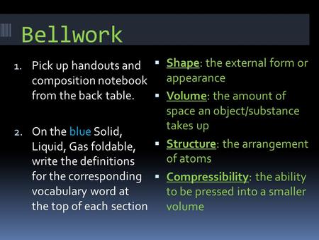 Bellwork 1. Pick up handouts and composition notebook from the back table. 2. On the blue Solid, Liquid, Gas foldable, write the definitions for the corresponding.