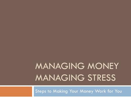 MANAGING MONEY MANAGING STRESS Steps to Making Your Money Work for You.