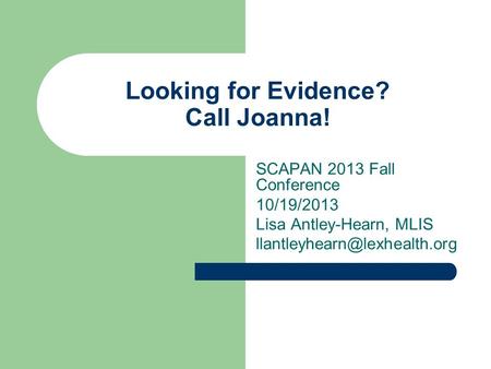 Looking for Evidence? Call Joanna! SCAPAN 2013 Fall Conference 10/19/2013 Lisa Antley-Hearn, MLIS