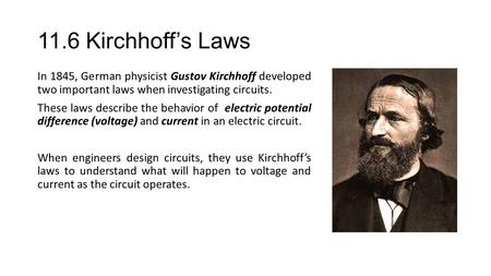 11.6 Kirchhoff’s Laws In 1845, German physicist Gustov Kirchhoff developed two important laws when investigating circuits. These laws describe the behavior.