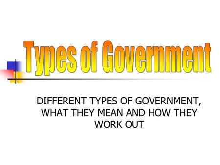 DIFFERENT TYPES OF GOVERNMENT, WHAT THEY MEAN AND HOW THEY WORK OUT.