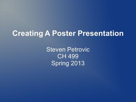 Creating A Poster Presentation Steven Petrovic CH 499 Spring 2013.