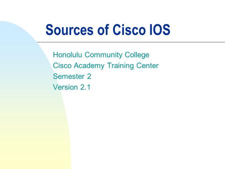 Sources of Cisco IOS Honolulu Community College Cisco Academy Training Center Semester 2 Version 2.1.