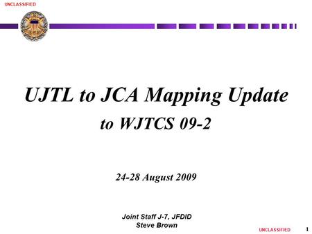 UNCLASSIFIED 1 UJTL to JCA Mapping Update to WJTCS 09-2 24-28 August 2009 Joint Staff J-7, JFDID Steve Brown.