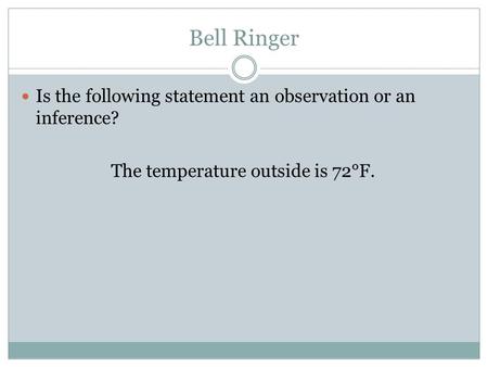 Bell Ringer Is the following statement an observation or an inference? The temperature outside is 72°F.