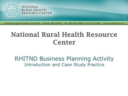 National Rural Health Resource Center RHITND Business Planning Activity Introduction and Case Study Practice 600 East Superior Street, Suite 404 I Duluth,