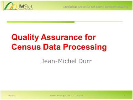 Statistical Expertise for Sound Decision Making Quality Assurance for Census Data Processing Jean-Michel Durr 28/1/20111Fourth meeting of the TCG - Lubjana.