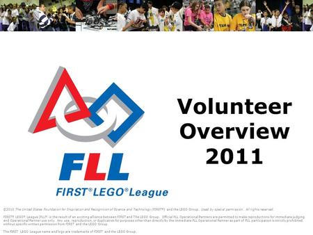Volunteer Overview 2011 ©2010 The United States Foundation for Inspiration and Recognition of Science and Technology (FIRST ® ) and the LEGO Group. Used.