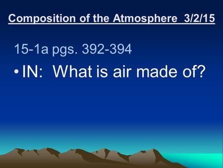 Composition of the Atmosphere 3/2/15 15-1a pgs. 392-394 IN: What is air made of?