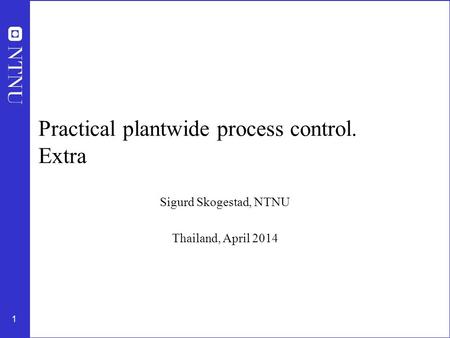 1 Practical plantwide process control. Extra Sigurd Skogestad, NTNU Thailand, April 2014.