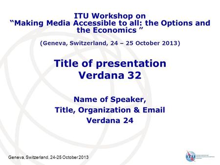 Geneva, Switzerland, 24-25 October 2013 Title of presentation Verdana 32 Name of Speaker, Title, Organization & Email Verdana 24 ITU Workshop on “Making.